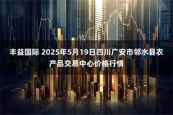 丰益国际 2025年5月19日四川广安市邻水县农产品交易中心价格行情