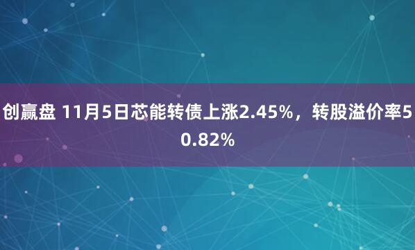 创赢盘 11月5日芯能转债上涨2.45%，转股溢价率50.82%