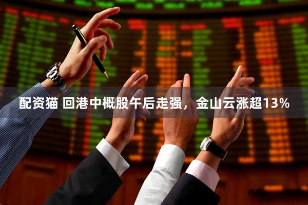 配资猫 回港中概股午后走强，金山云涨超13%