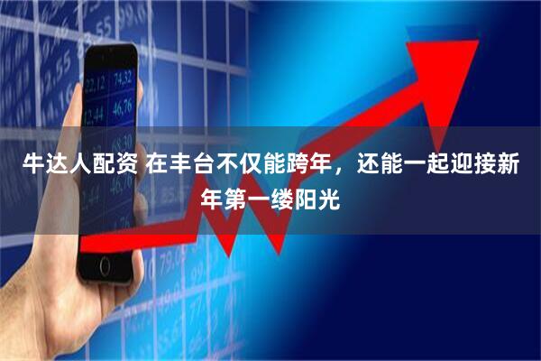 牛达人配资 在丰台不仅能跨年，还能一起迎接新年第一缕阳光