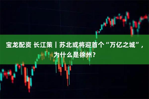 宝龙配资 长江策｜苏北或将迎首个“万亿之城”，为什么是徐州？