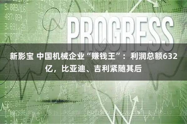新影宝 中国机械企业“赚钱王”：利润总额632亿，比亚迪、吉利紧随其后