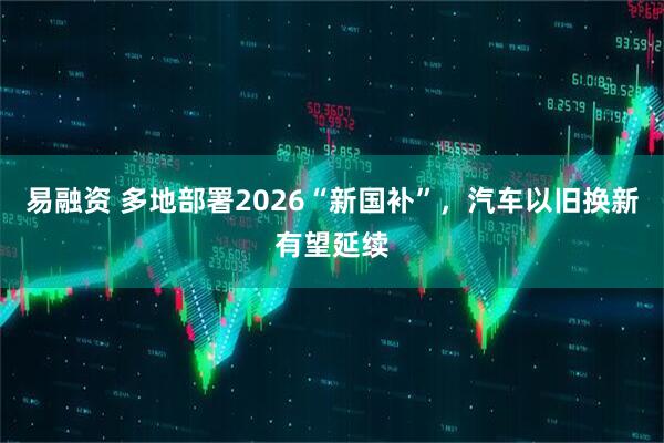 易融资 多地部署2026“新国补”，汽车以旧换新有望延续