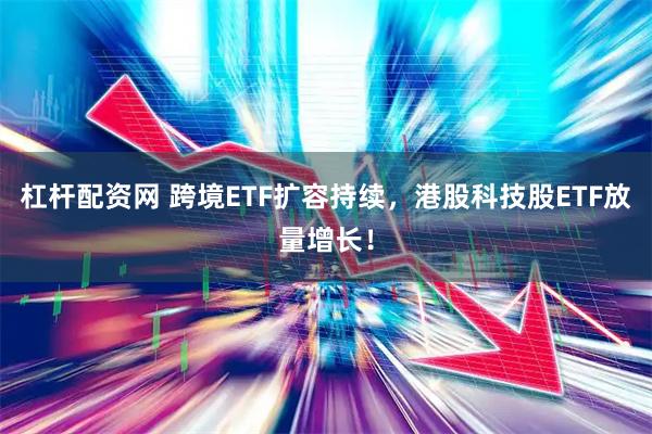 杠杆配资网 跨境ETF扩容持续，港股科技股ETF放量增长！