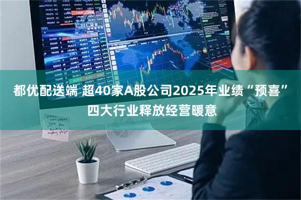 都优配送端 超40家A股公司2025年业绩“预喜” 四大行业释放经营暖意
