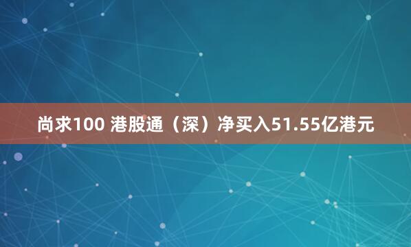 尚求100 港股通（深）净买入51.55亿港元