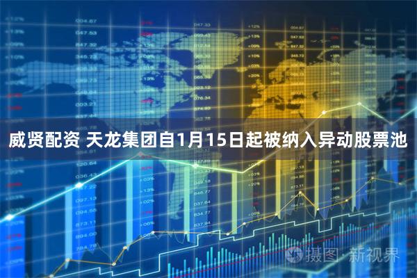 威贤配资 天龙集团自1月15日起被纳入异动股票池