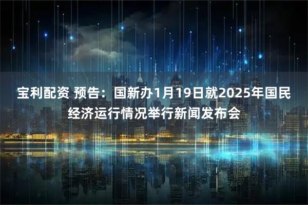 宝利配资 预告：国新办1月19日就2025年国民经济运行情况举行新闻发布会