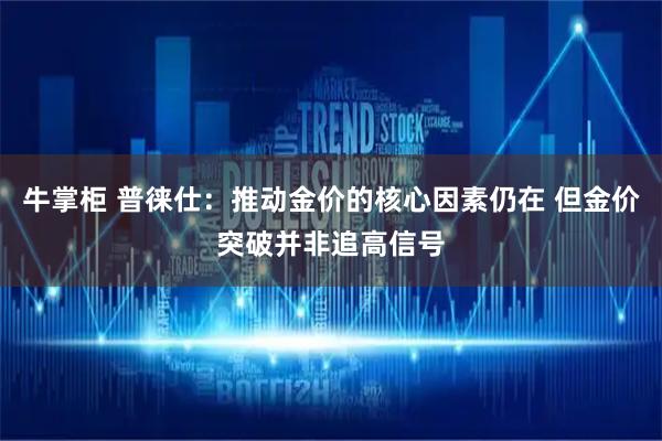 牛掌柜 普徕仕：推动金价的核心因素仍在 但金价突破并非追高信号
