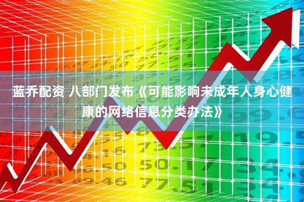 蓝乔配资 八部门发布《可能影响未成年人身心健康的网络信息分类办法》