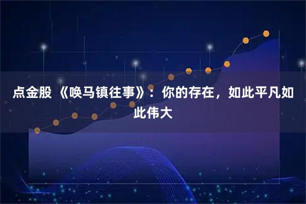 点金股 《唤马镇往事》：你的存在，如此平凡如此伟大