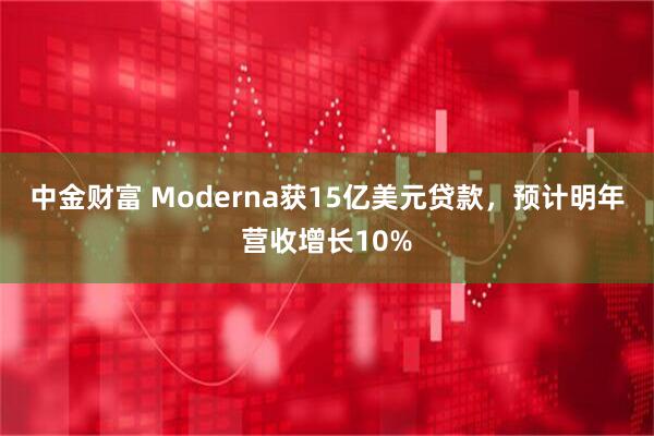 中金财富 Moderna获15亿美元贷款，预计明年营收增长10%