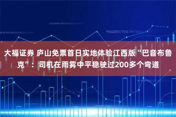 大福证券 庐山免票首日实地体验江西版“巴音布鲁克”：司机在雨雾中平稳驶过200多个弯道