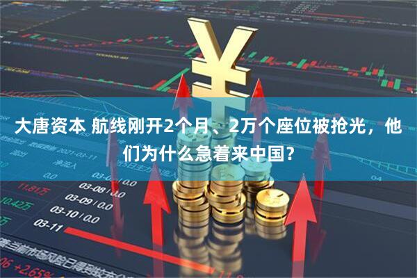 大唐资本 航线刚开2个月、2万个座位被抢光，他们为什么急着来中国？