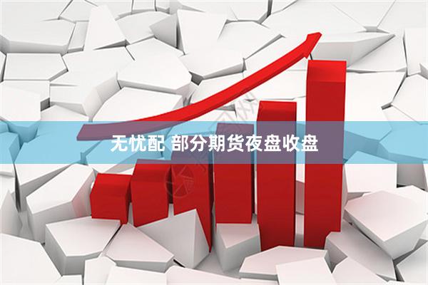 无忧配 部分期货夜盘收盘