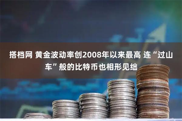 搭档网 黄金波动率创2008年以来最高 连“过山车”般的比特币也相形见绌