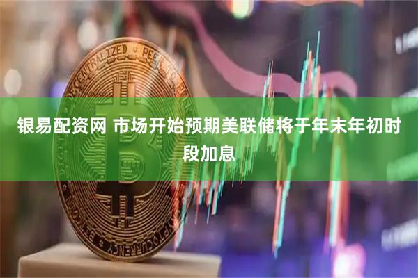 银易配资网 市场开始预期美联储将于年末年初时段加息