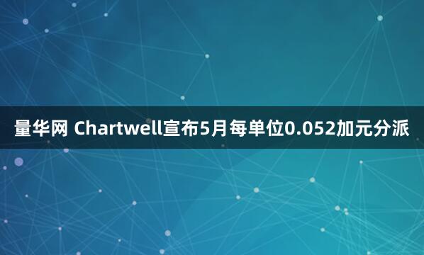 量华网 Chartwell宣布5月每单位0.052加元分派