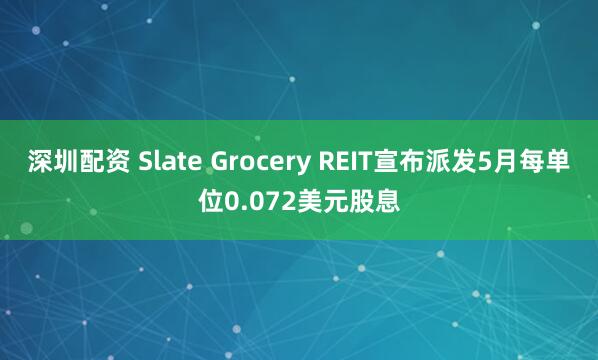 深圳配资 Slate Grocery REIT宣布派发5月每单位0.072美元股息