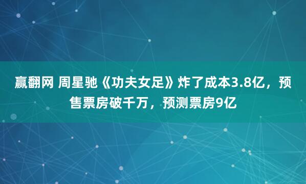 赢翻网 周星驰《功夫女足》炸了成本3.8亿,预售票房破千万,预测票房9亿